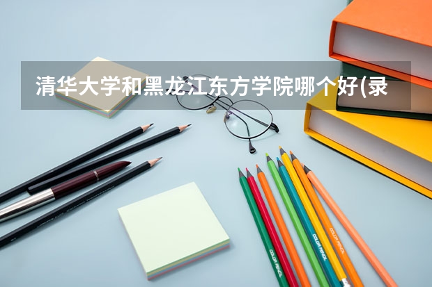 清华大学和黑龙江东方学院哪个好(录取率怎么样)
