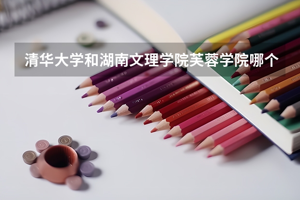 清华大学和湖南文理学院芙蓉学院哪个好(录取率怎么样)