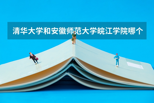 清华大学和安徽师范大学皖江学院哪个好(录取率怎么样)