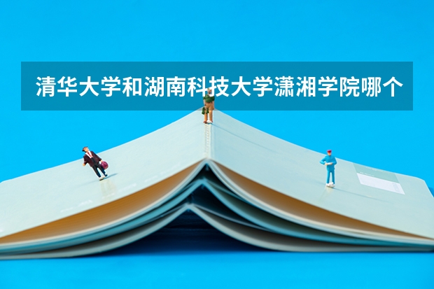 清华大学和湖南科技大学潇湘学院哪个好(录取率怎么样)