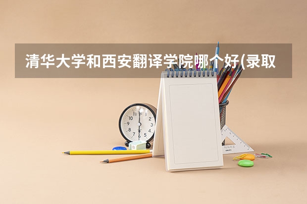 清华大学和西安翻译学院哪个好(录取率怎么样)