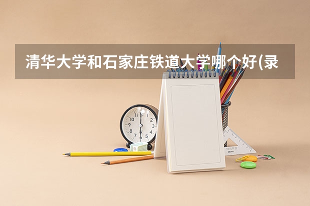 清华大学和石家庄铁道大学哪个好(录取率怎么样)