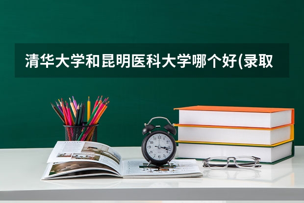 清华大学和昆明医科大学哪个好(录取率怎么样)