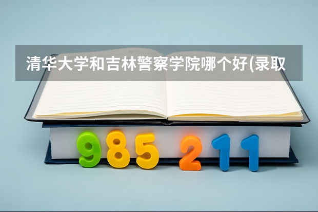清华大学和吉林警察学院哪个好(录取率怎么样)