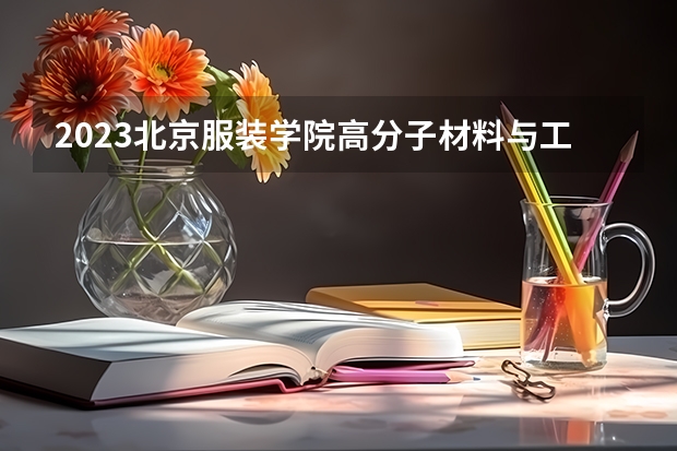 2023北京服装学院高分子材料与工程专业分数线及历年分数线汇总