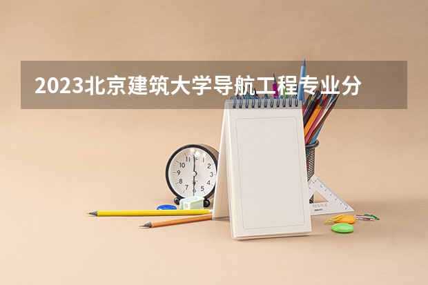 2023北京建筑大学导航工程专业分数线及历年分数线汇总