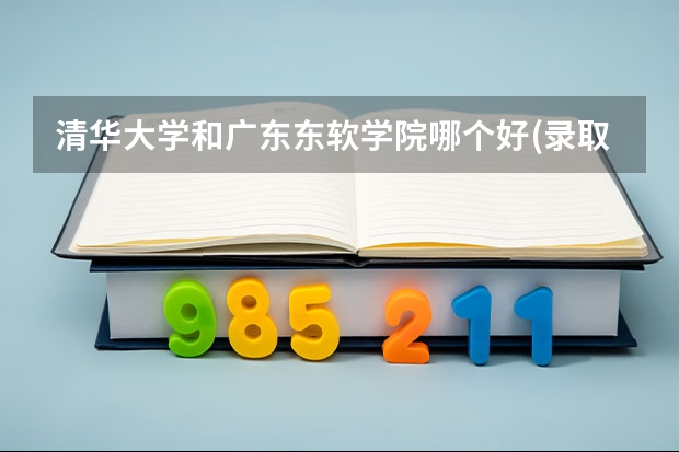 清华大学和广东东软学院哪个好(录取率怎么样)