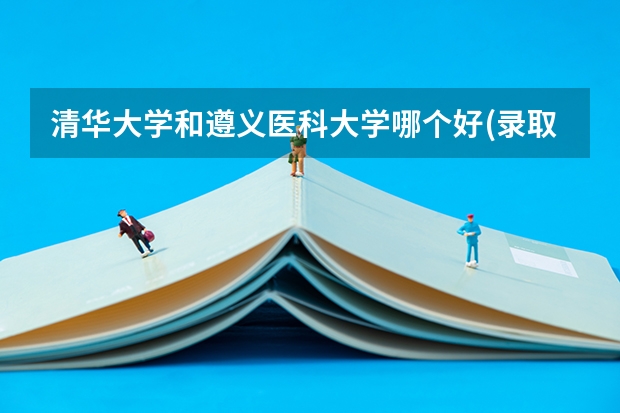 清华大学和遵义医科大学哪个好(录取率怎么样)