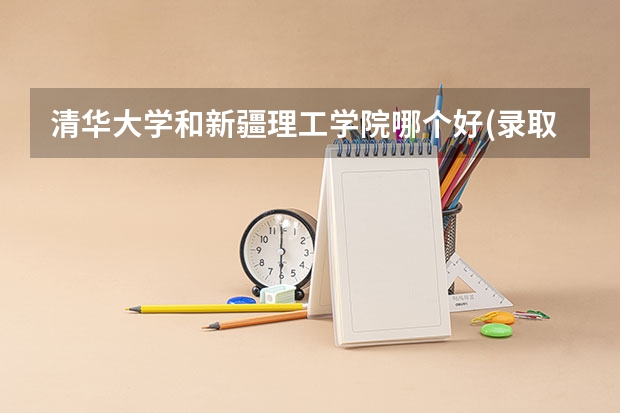 清华大学和新疆理工学院哪个好(录取率怎么样)