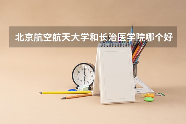 北京航空航天大学和长治医学院哪个好(录取率怎么样)