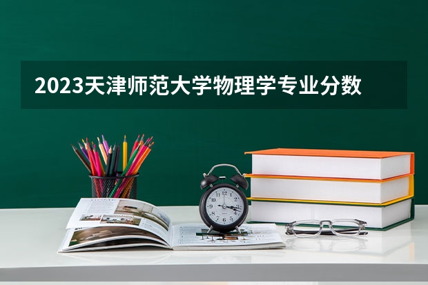 2023天津师范大学物理学专业分数线及历年分数线汇总