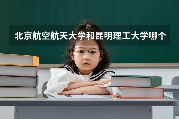 北京航空航天大学和昆明理工大学哪个好(录取率怎么样)