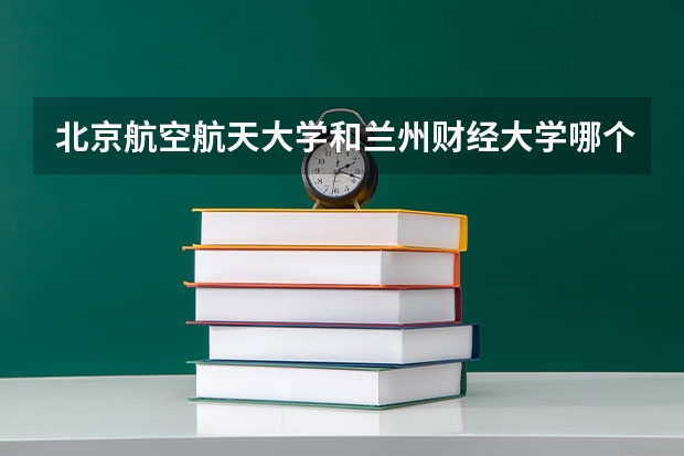 北京航空航天大学和兰州财经大学哪个好(录取率怎么样)