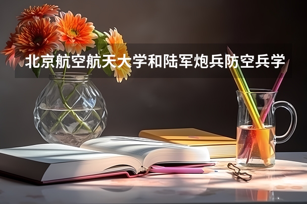 北京航空航天大学和陆军炮兵防空兵学院哪个好(录取率怎么样)