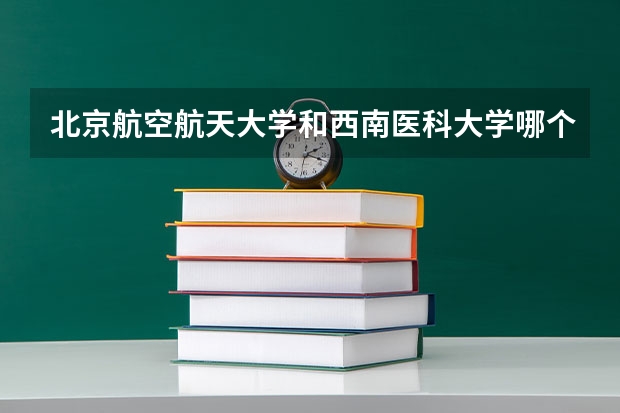 北京航空航天大学和西南医科大学哪个好(录取率怎么样)
