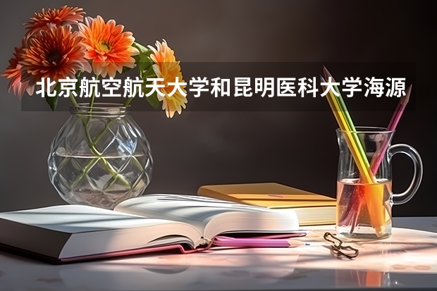 北京航空航天大学和昆明医科大学海源学院哪个好(录取率怎么样)