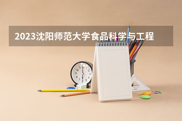 2023沈阳师范大学食品科学与工程专业分数线及历年分数线汇总