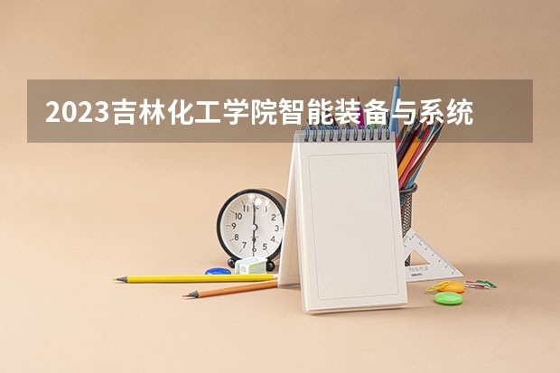 2023吉林化工学院智能装备与系统专业分数线及历年分数线汇总