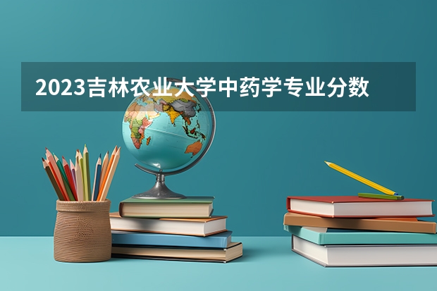 2023吉林农业大学中药学专业分数线及历年分数线汇总