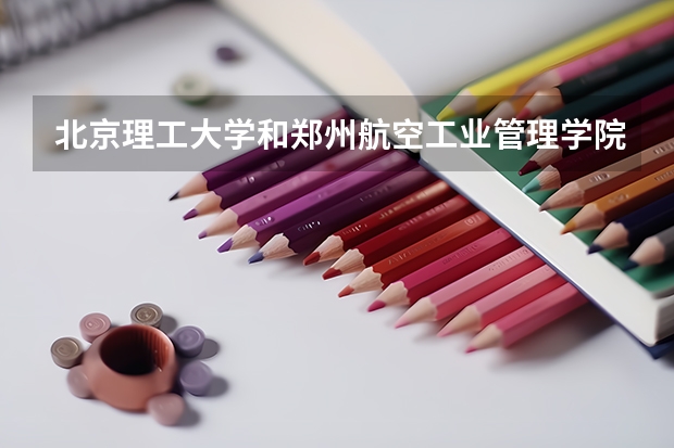 北京理工大学和郑州航空工业管理学院哪个好(录取率怎么样)