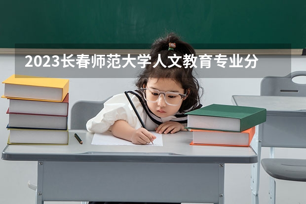 2023长春师范大学人文教育专业分数线及历年分数线汇总