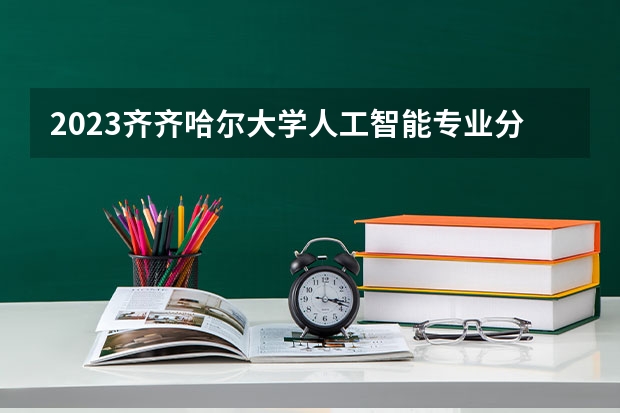 2023齐齐哈尔大学人工智能专业分数线及历年分数线汇总