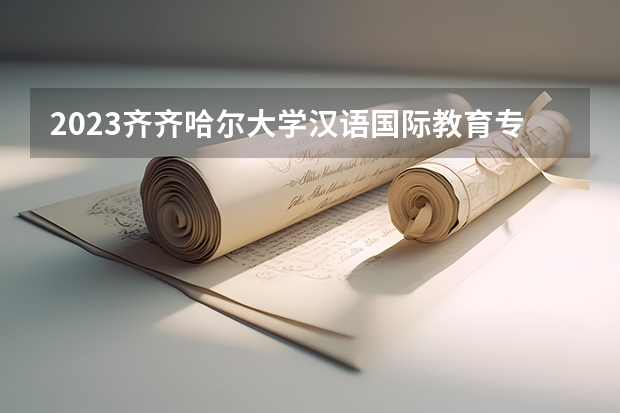 2023齐齐哈尔大学汉语国际教育专业分数线及历年分数线汇总