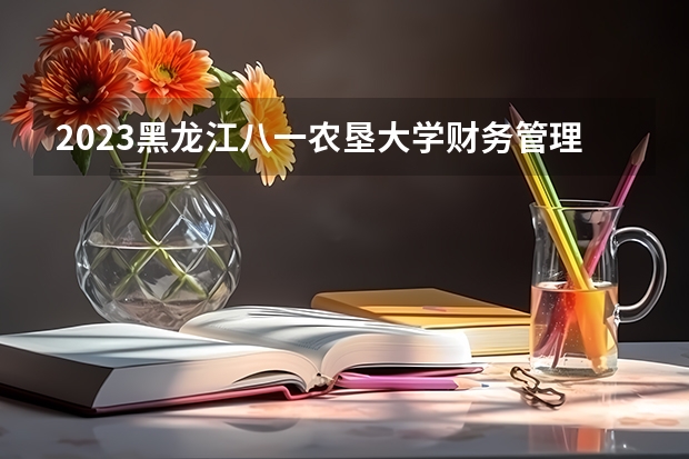 2023黑龙江八一农垦大学财务管理专业分数线及历年分数线汇总