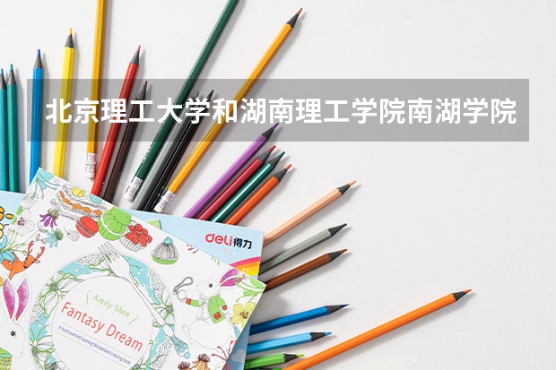 北京理工大学和湖南理工学院南湖学院哪个好(录取率怎么样)