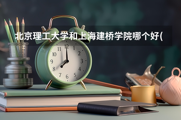 北京理工大学和上海建桥学院哪个好(录取率怎么样)