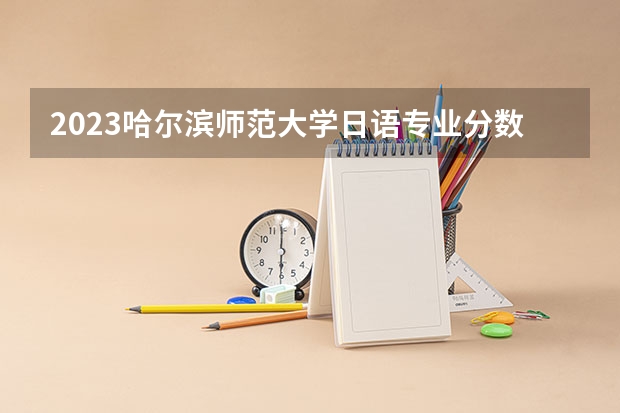 2023哈尔滨师范大学日语专业分数线及历年分数线汇总
