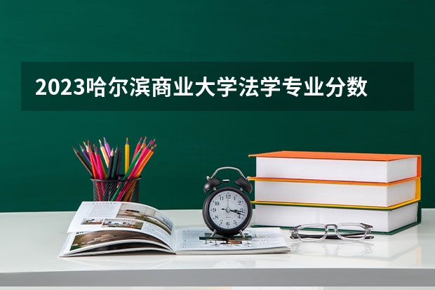 2023哈尔滨商业大学法学专业分数线及历年分数线汇总