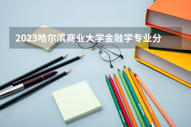 2023哈尔滨商业大学金融学专业分数线及历年分数线汇总