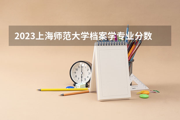 2023上海师范大学档案学专业分数线及历年分数线汇总