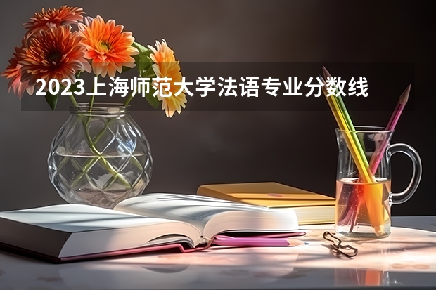 2023上海师范大学法语专业分数线及历年分数线汇总