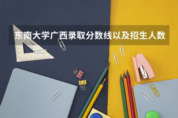 东南大学广西录取分数线以及招生人数是多少