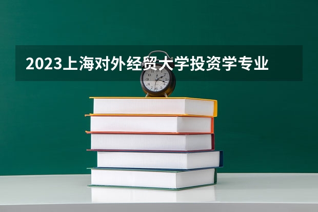 2023上海对外经贸大学投资学专业分数线及历年分数线汇总
