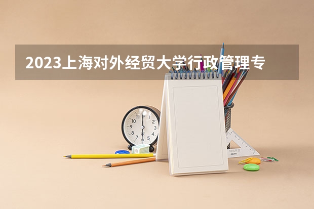 2023上海对外经贸大学行政管理专业分数线及历年分数线汇总