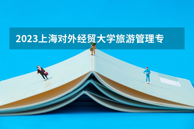 2023上海对外经贸大学旅游管理专业分数线及历年分数线汇总