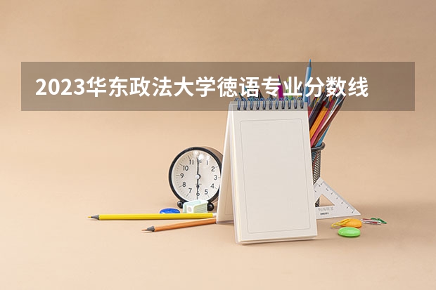 2023华东政法大学徳语专业分数线及历年分数线汇总