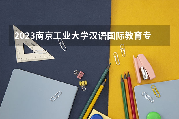 2023南京工业大学汉语国际教育专业分数线及历年分数线汇总