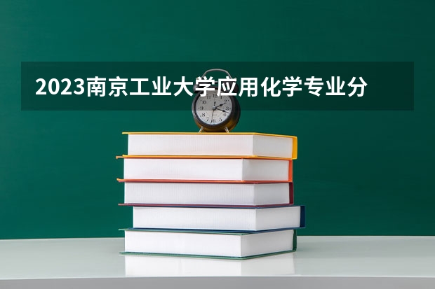 2023南京工业大学应用化学专业分数线及历年分数线汇总