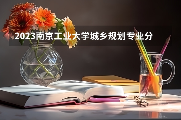 2023南京工业大学城乡规划专业分数线及历年分数线汇总