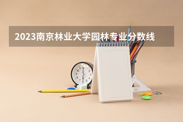2023南京林业大学园林专业分数线及历年分数线汇总