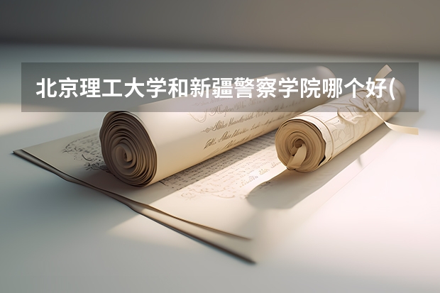 北京理工大学和新疆警察学院哪个好(录取率怎么样)