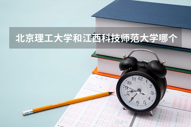 北京理工大学和江西科技师范大学哪个好(录取率怎么样)