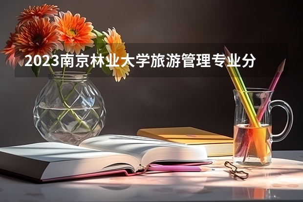 2023南京林业大学旅游管理专业分数线及历年分数线汇总