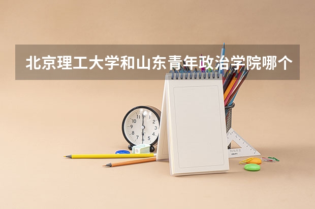 北京理工大学和山东青年政治学院哪个好(录取率怎么样)