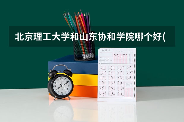 北京理工大学和山东协和学院哪个好(录取率怎么样)