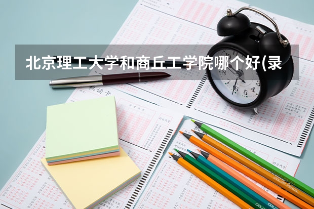 北京理工大学和商丘工学院哪个好(录取率怎么样)